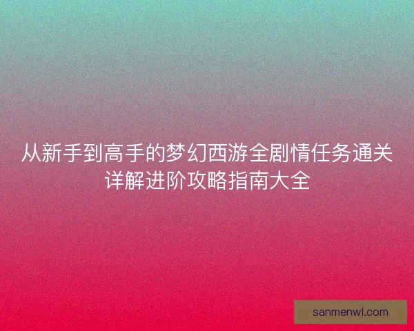 从新手到高手的梦幻西游全剧情任务通关详解进阶攻略指南大全