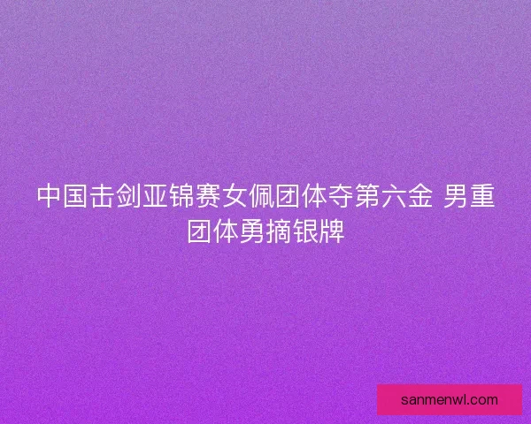 中国击剑亚锦赛女佩团体夺第六金 男重团体勇摘银牌