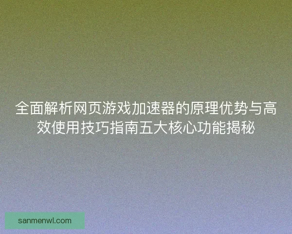 全面解析网页游戏加速器的原理优势与高效使用技巧指南五大核心功能揭秘