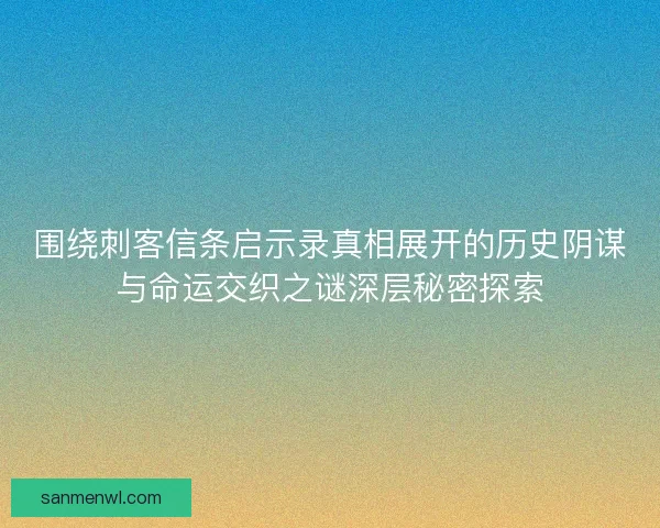 围绕刺客信条启示录真相展开的历史阴谋与命运交织之谜深层秘密探索