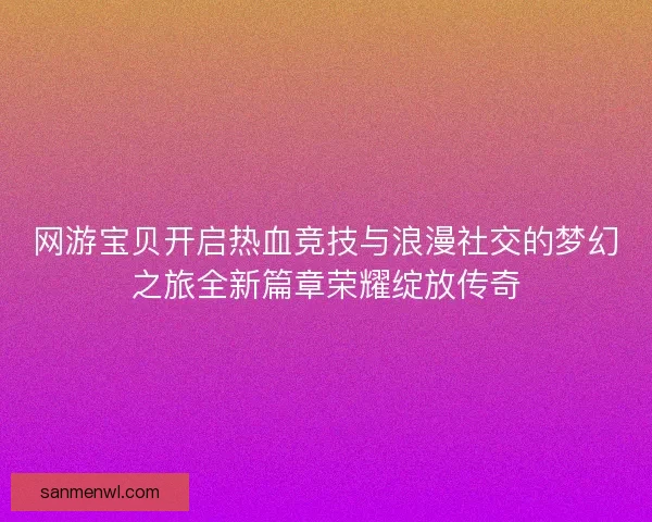 网游宝贝开启热血竞技与浪漫社交的梦幻之旅全新篇章荣耀绽放传奇