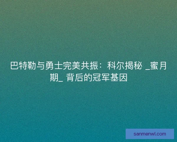 巴特勒与勇士完美共振：科尔揭秘 _蜜月期_ 背后的冠军基因