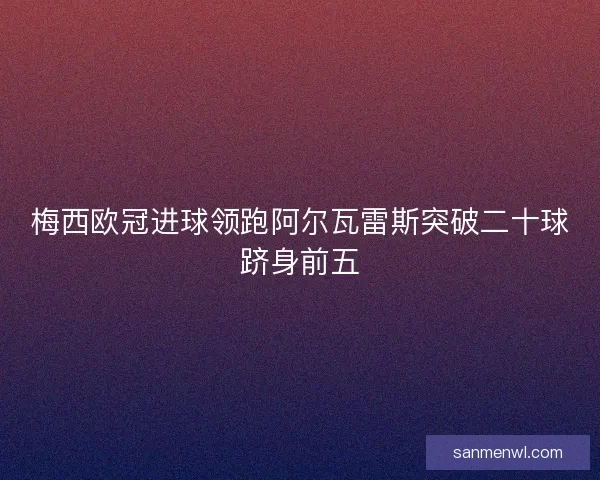 梅西欧冠进球领跑阿尔瓦雷斯突破二十球跻身前五