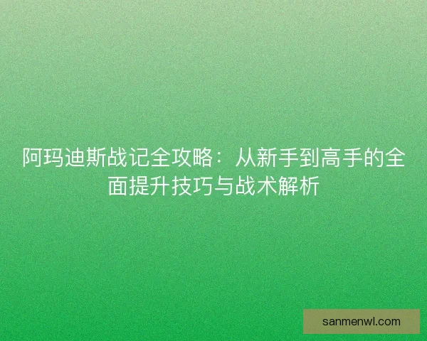 阿玛迪斯战记全攻略：从新手到高手的全面提升技巧与战术解析