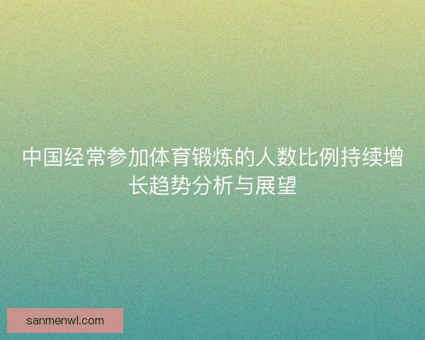 中国经常参加体育锻炼的人数比例持续增长趋势分析与展望